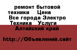 ремонт бытовой техники  › Цена ­ 500 - Все города Электро-Техника » Услуги   . Алтайский край